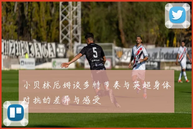 小贝林厄姆谈多特节奏与英超身体对抗的差异与感受
