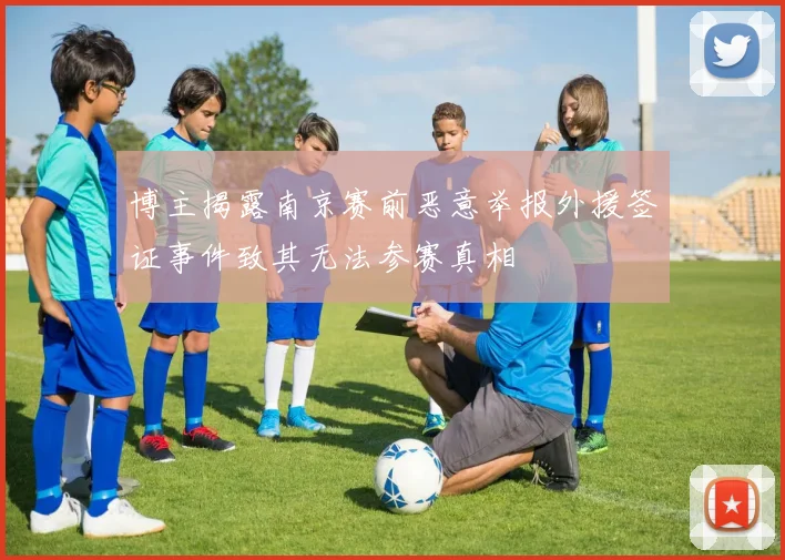 博主揭露南京赛前恶意举报外援签证事件致其无法参赛真相