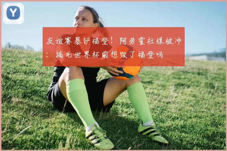 友谊赛暴铲福登！阿劳霍社媒被冲：搞毛世界杯前想毁了福登吗