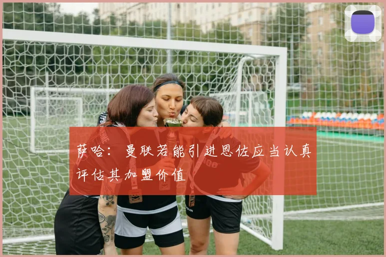 萨哈：曼联若能引进恩佐应当认真评估其加盟价值