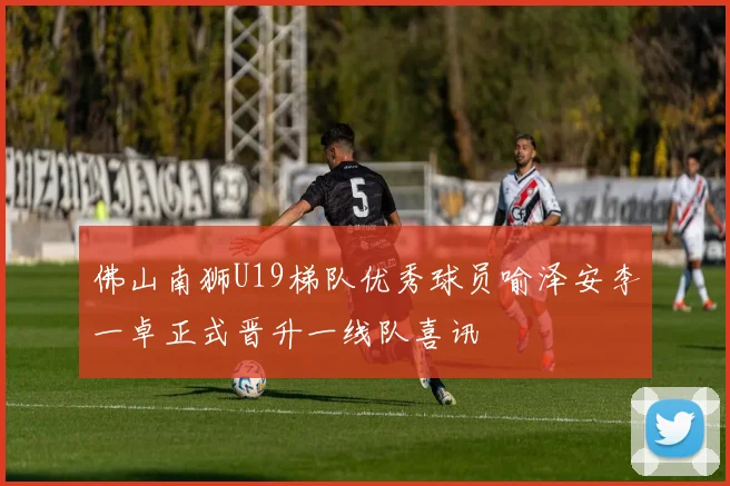 佛山南狮U19梯队优秀球员喻泽安李一卓正式晋升一线队喜讯