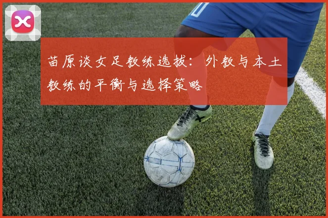苗原谈女足教练选拔：外教与本土教练的平衡与选择策略