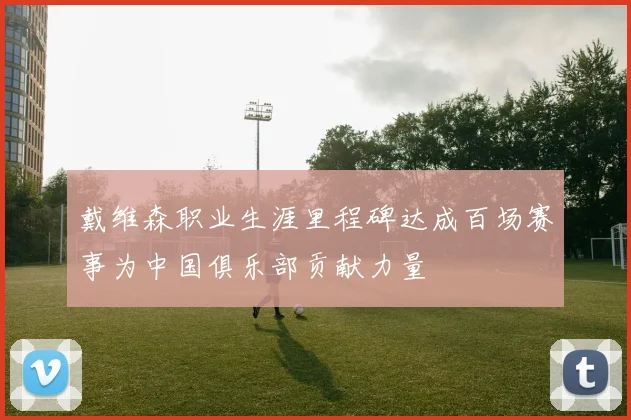 戴维森职业生涯里程碑达成百场赛事为中国俱乐部贡献力量