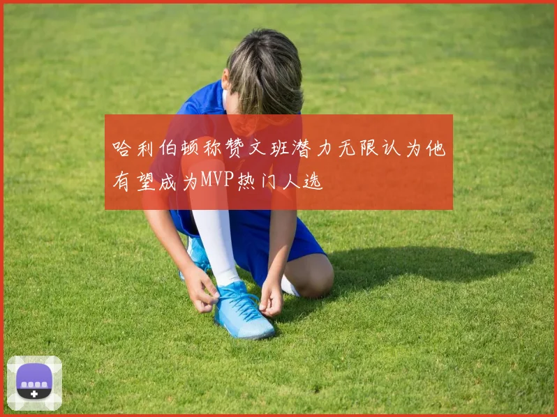 哈利伯顿称赞文班潜力无限认为他有望成为MVP热门人选