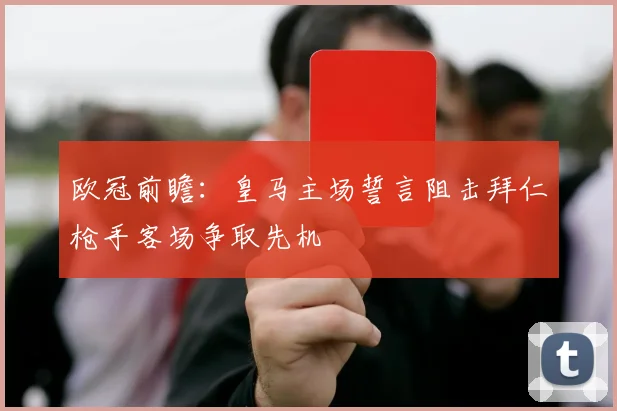欧冠前瞻：皇马主场誓言阻击拜仁枪手客场争取先机