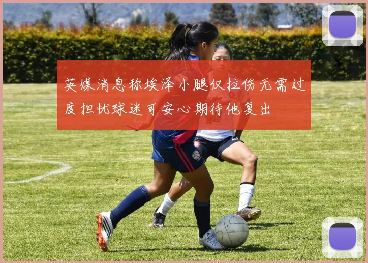 英媒消息称埃泽小腿仅拉伤无需过度担忧球迷可安心期待他复出
