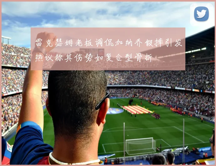 雷克瑟姆老板调侃加纳乔假摔引发热议称其伤势如复合型骨折