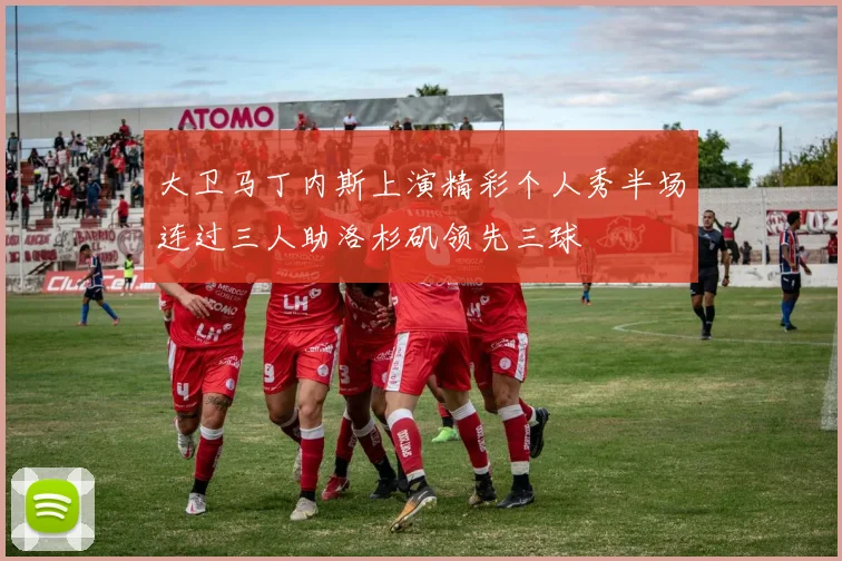 大卫马丁内斯上演精彩个人秀半场连过三人助洛杉矶领先三球