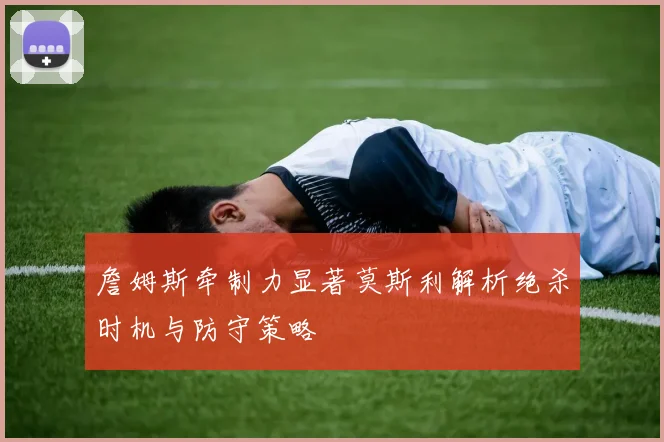 詹姆斯牵制力显著莫斯利解析绝杀时机与防守策略