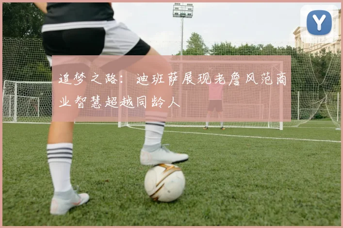 追梦之路：迪班萨展现老詹风范商业智慧超越同龄人