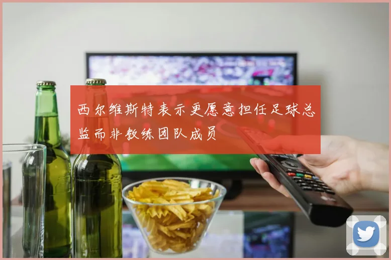 西尔维斯特表示更愿意担任足球总监而非教练团队成员