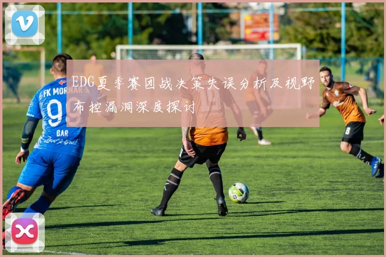 EDG夏季赛团战决策失误分析及视野布控漏洞深度探讨