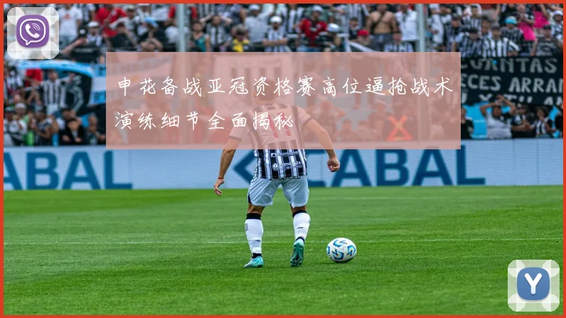 申花备战亚冠资格赛高位逼抢战术演练细节全面揭秘