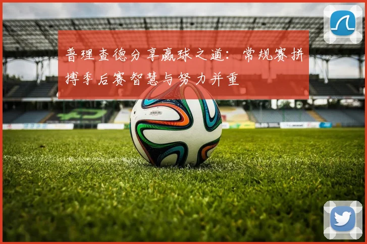 普理查德分享赢球之道：常规赛拼搏季后赛智慧与努力并重