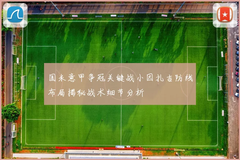国米意甲争冠关键战小因扎吉防线布局揭秘战术细节分析