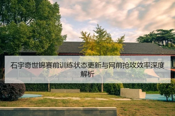 石宇奇世锦赛前训练状态更新与网前抢攻效率深度解析