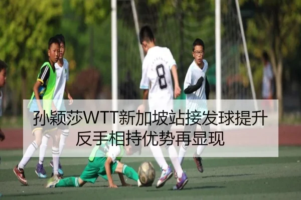 孙颖莎WTT新加坡站接发球提升反手相持优势再显现